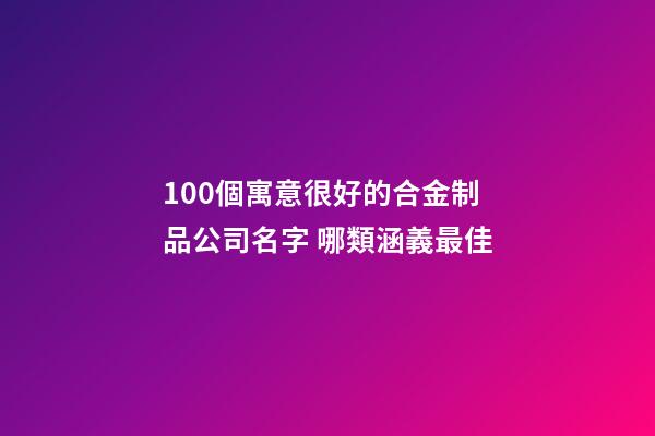 100個寓意很好的合金制品公司名字 哪類涵義最佳-第1張-公司起名-玄機派